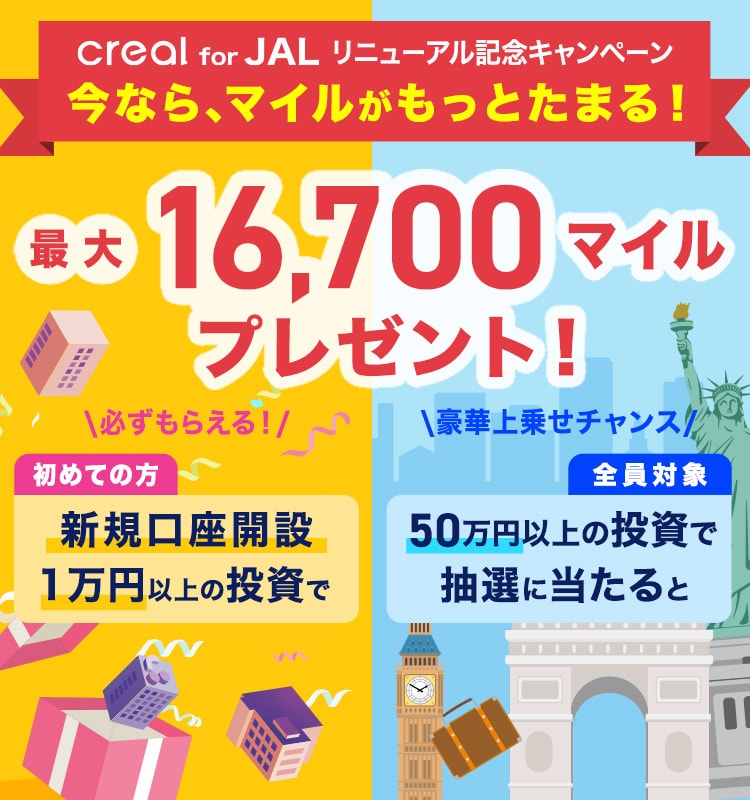 creal for JAL リニューアル記念キャンペーン。今なら、マイルがもっとたまる！最大16,700マイルをプレゼント！初めての方は新規口座開設と1万円以上の投資で必ずもらえる！さらに全員対象50万円以上の投資で抽選に当たると豪華上乗せチャンス！