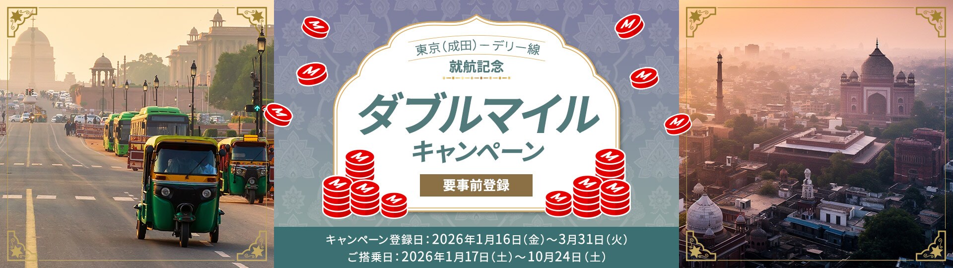 東京（成田）－デリー線就航記念 ダブルマイルキャンペーン 要事前登録 キャンペーン登録日：2026年1月16日金曜日から3月31日火曜日 ご搭乗日：2026年1月17日土曜日から10月24日土曜日