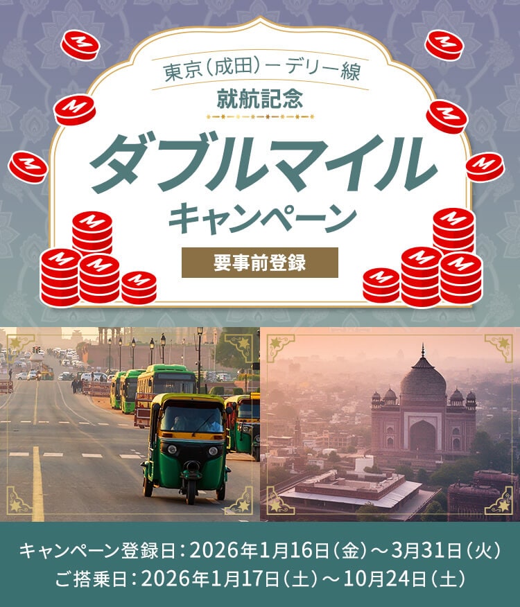 東京（成田）－デリー線就航記念 ダブルマイルキャンペーン 要事前登録 キャンペーン登録日：2026年1月16日金曜日から3月31日火曜日 ご搭乗日：2026年1月17日土曜日から10月24日土曜日