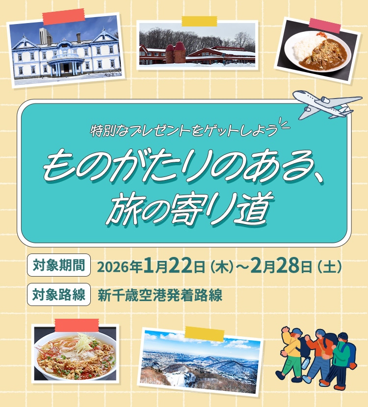 特別なプレゼントをゲットしよう！ものがたりのある、旅の寄り道 対象期間 2026年1月22日木曜日から2月28日土曜日まで 対象路線 新千歳空港発着路線