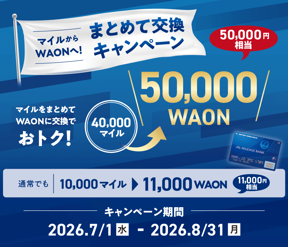 マイルからWAONへ！まとめて交換キャンペーン　マイルをまとめてWAONに交換でおトク！40,000マイルが50,000WAON（50,000円相当）に交換できます。通常でも10,000マイルを11,000WAON（11,000円相当）に交換できます。キャンペーン期間2026年7月1日（水）から8月31日（月）まで