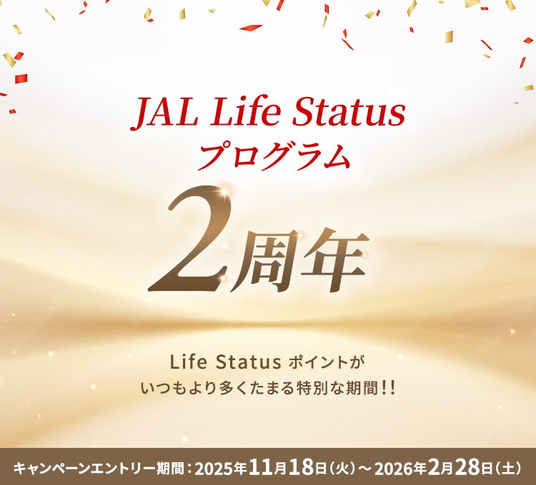 JAL Life Status プログラム2周年 Life Status ポイントがいつもより多くたまる特別な期間！！ キャンペーンエントリー期間：2025年11月18日（火）～2026年2月28日（土）