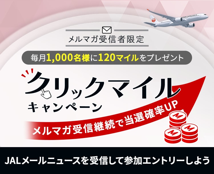 メルマガ受信者限定 毎月1,000名様に120マイルをプレゼント クリックマイルキャンペーン メルマガ受信継続で当選確率UP JALメールニュースを受信して参加エントリーしよう