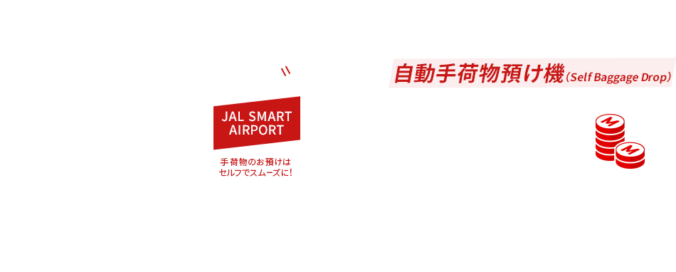 JAL SMART AIRPORT 手荷物のお預けはセルフでスムーズに！ 羽田・新千歳・伊丹・福岡・那覇空港 出発時に最新鋭の自動手荷物預け機（Self Baggage Drop）をご利用いただくと合計265名様にマイルをプレゼント！