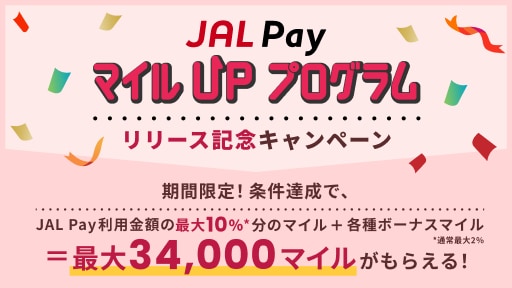JAL PayマイルUPプログラム リリース記念キャンペーン 期間限定！条件達成で、JAL Pay利用金額の最大10％分*のマイル＋各種ボーナスマイル最大34,000マイルがもらえる！*通常最大2％