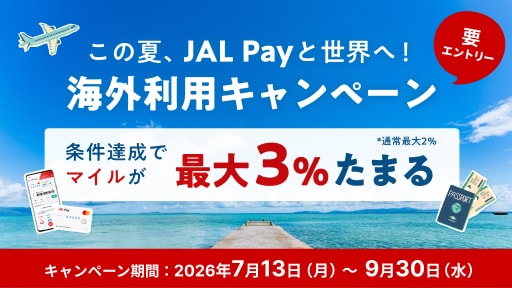 この夏、JAL Payと世界へ！海外利用キャンペーン〔要エントリー〕条件達成でマイルが最大3％たまる *通常最大2％ キャンペーン期間、2026年7月13日月曜日～9月30日水曜日