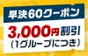早決60クーポン。3,000円割引（1グループにつき）