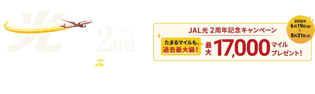ネットさくさく、マイルざくざく。2nd Anniversary マイルがたまる！高速インターネット JAL光 JAL光2周年記念キャンペーン 最大17,000マイルプレゼント！たまるマイルも、過去最大級！2026年6月19日金曜日から8月31日月曜日まで