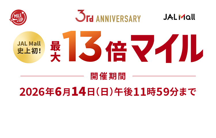 JAL Mall 3rd ANNIVERSARY JAL Mall史上初！最大13倍マイル 開催期間：2026年6月14日（日）午後11時59分まで 