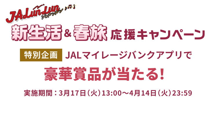 JALunLun 新生活＆春旅 応援キャンペーン 特別企画 JALマイレージバンクアプリで豪華賞品が当たる！ 実施期間3月17日火曜日13時から4月14日火曜日23時59分まで
