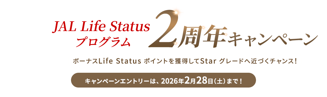 JAL Life Status プログラム2周年キャンペーン ボーナスLife Status ポイントを獲得してStar グレードへ近づくチャンス！キャンペーンエントリーは、2026年2月28日（土）まで！