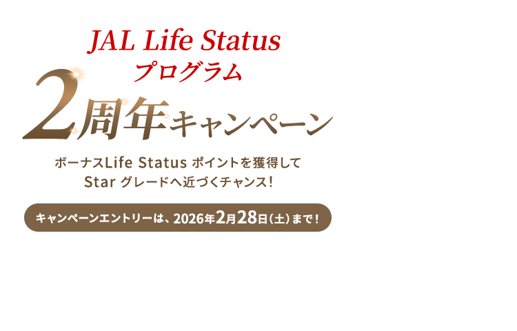 JAL Life Status プログラム2周年キャンペーン ボーナスLife Status ポイントを獲得してStar グレードへ近づくチャンス！キャンペーンエントリーは、2026年2月28日（土）まで！