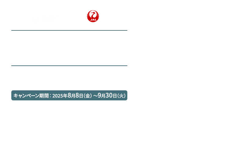 Uber ｜JAPAN AIRLINES「Wでおトク」なコラボキャンペーン 国内・海外のUber利用でマイルや割引がもらえる！キャンペーン期間 2025年8月8日金曜日～9月30日火曜日