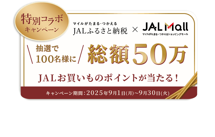 JALふるさと納税×JAL Mall　〔特別コラボキャンペーン〕抽選で100名様に総額50万JALお買いものポイントが当たる！　キャンペーン期間：2025年9月1日（月）～9月30日（火）