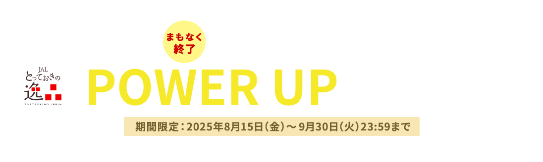 JALとっておきの逸品 〔まもなく終了〕マイル数はそのまま！　POWER UPキャンペーン 期間限定：2025年8月15日（金）～9月30日（火）23:59まで