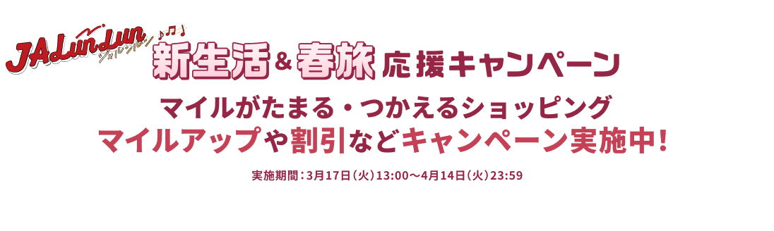 JALunLun 新生活&春旅応援キャンペーン マイルがたまる・つかえるショッピング マイルアップや割引などキャンペーン実施中! 実施期間:3月17日(火)13:00~4月14日(火)23:59