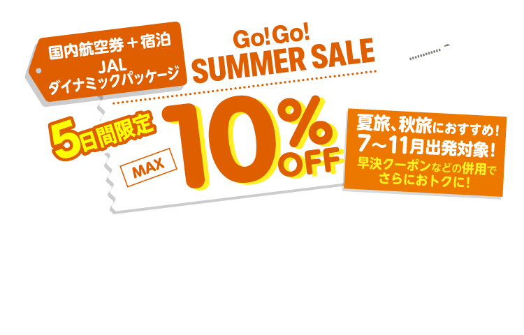 国内航空券＋宿泊 JALダイナミックパッケージ 5日間限定　Go!Go!SUMMER SALE MAX10%OFF　夏旅、秋旅におすすめ! 7～11月出発対象！早決クーポンなどの併用でさらにおトクに！ 販売期間2026年6月22日（月）10:00～6月26日（金）23:57まで