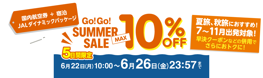 国内航空券＋宿泊 JALダイナミックパッケージ 5日間限定　Go!Go!SUMMER SALE MAX10%OFF　夏旅、秋旅におすすめ! 7～11月出発対象！早決クーポンなどの併用でさらにおトクに！ 販売期間2026年6月22日（月）10:00～6月26日（金）23:57まで