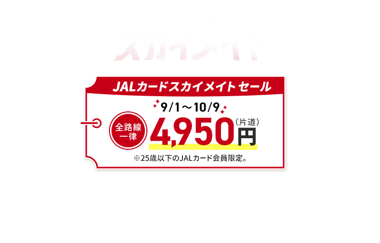 旅するチャンスは、いつも突然やってくる　スカイメイト　JALカードスカイメイトセール 9月1日から10月9日 全路線一律4,950円（片道） ※25歳以下のJALカード会員限定。