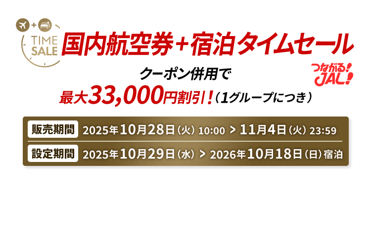 つながる JAL 国内航空券＋宿泊 タイムセール クーポン併用で最大33,000円割引！（1グループにつき） 販売期間2025年10月28日（火）10:00から11月4日（火）23:59　設定期間2025年10月29日（水）から2026年10月18日（日）宿泊