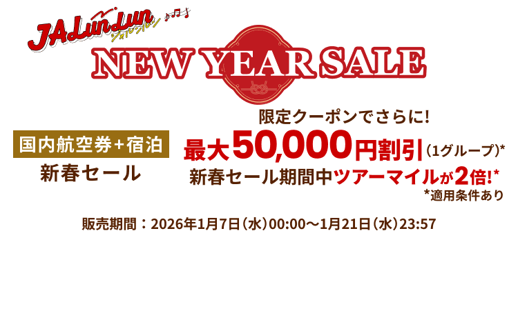 JALunLun NEW YEAR SALE 国内航空券＋宿泊 新春セール 限定クーポンでさらに！最大50,000円割引！（1グループ） 新春セール期間中ツアーマイルが2倍！ ※適用条件あり 販売期間2026年1月7日水曜日0時0分から1月21日水曜日23時57分まで