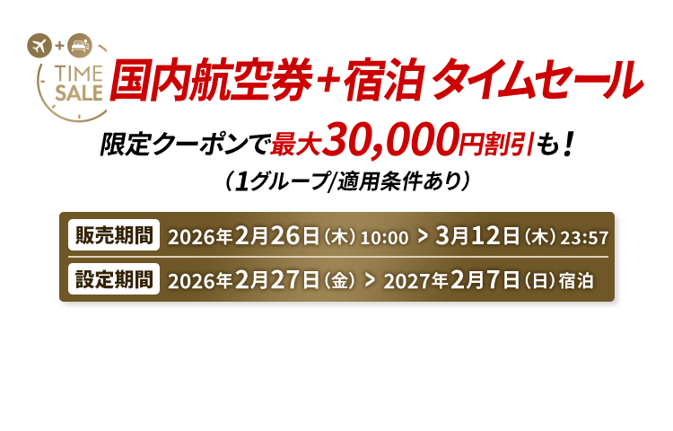 国内航空券＋宿泊 タイムセール 限定クーポンで最大30,000円割引も！（1グループ/適用条件あり） 販売期間2026年2月26日木曜日10時から3月12日木曜日23時57分　設定期間2026年2月27日金曜日から2027年2月7日日曜日宿泊