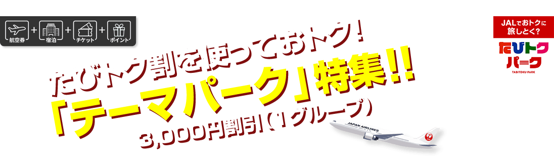 航空券+宿泊+チケット+ポイント　JALでおトクに旅しとく？　たびトクパーク　たびトク割を使っておトク！「テーマパーク」特集！！3,000円割引（1グループ）