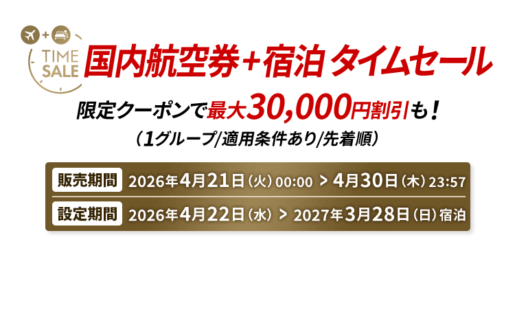 国内航空券＋宿泊 タイムセール 限定クーポンで最大30,000円割引も！（1グループ/適用条件あり/先着順） 販売期間2026年4月21日火曜日0時から4月30日木曜日23時57分　設定期間2026年4月22日水曜日から2027年3月28日日曜日宿泊