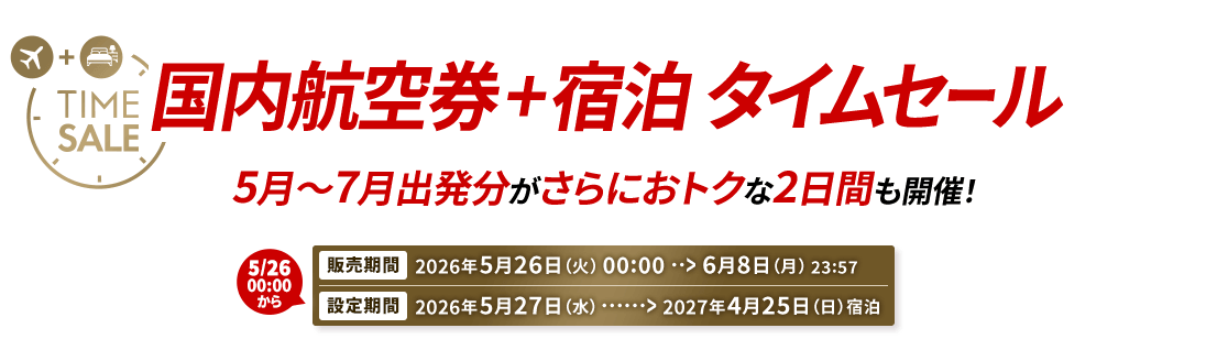 国内航空券＋宿泊 タイムセール 5月～7月出発分がさらにおトクな2日間も開催！ 販売期間2026年5月26日火曜日0時から6月8日月曜日23時57分　設定期間2026年5月27日水曜日から2027年4月25日日曜日宿泊