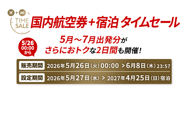 国内航空券＋宿泊 タイムセール 5月～7月出発分がさらにおトクな2日間も開催！ 販売期間2026年5月26日火曜日0時から6月8日月曜日23時57分　設定期間2026年5月27日水曜日から2027年4月25日日曜日宿泊