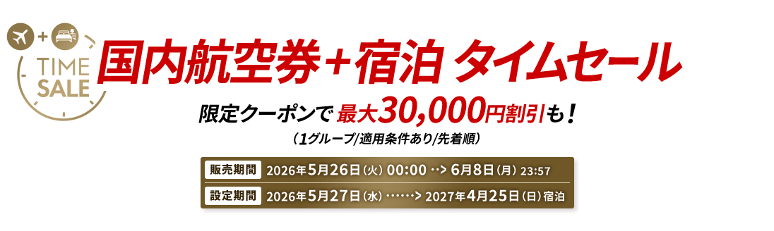 国内航空券＋宿泊 タイムセール 限定クーポンで最大30,000円割引も！（1グループ/適用条件あり/先着順） 販売期間2026年5月26日火曜日0時から6月8日月曜日23時57分　設定期間2026年5月27日水曜日から2027年4月25日日曜日宿泊