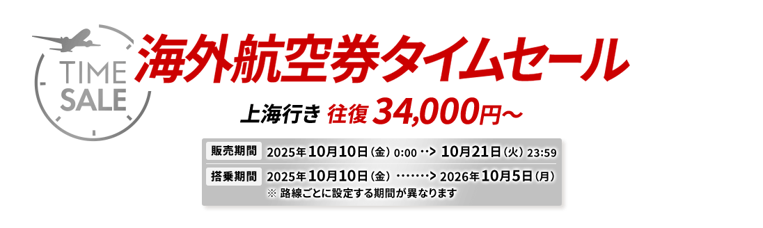 海外航空券タイムセール 上海行き往復34,000円から 販売期間2025年10月10日金曜日0時0分から10月21日火曜日23時59分 搭乗期間2025年10月10日金曜日から2026年10月5日月曜日※路線ごとに設定する期間が異なります