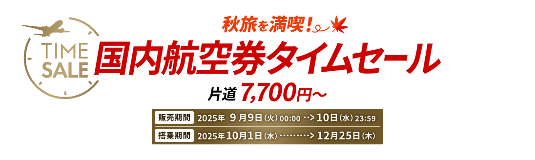秋旅を満喫 国内航空券タイムセール 片道7,700円から　販売期間 2025年9月9日火曜日0時0分から10日水曜日23時59分　搭乗期間 2025年10月1日水曜日から12月25日木曜日