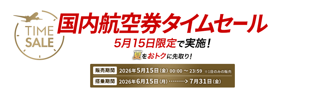 国内航空券タイムセール 5月15日限定で実施！ 夏をおトクに先取り！　販売期間 2026年5月15日金曜日0時0分から23時59分 ※1日のみの販売　搭乗期間 2026年6月15日月曜日から7月31日金曜日