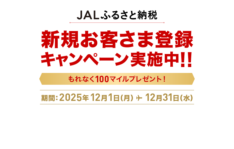JALふるさと納税 新規お客さま登録キャンペーン実施中!! もれなく100マイルプレゼント! 期間：2025年12月1日（月）～12月31日（水）