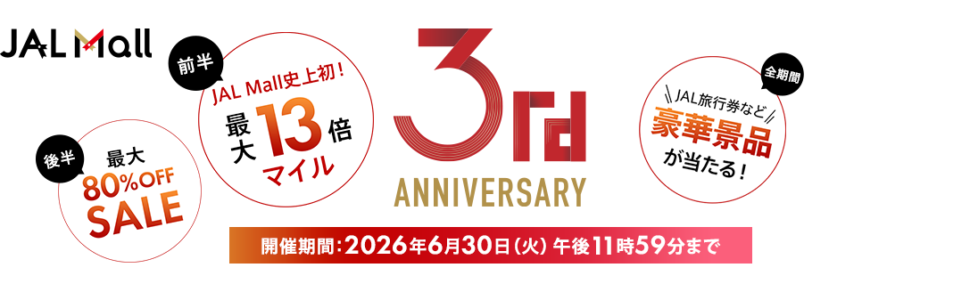 JAL Mall 3rd ANNIVERSARY 開催期間:2026年6月30日(火)午後11時59分まで 〔全期間〕JAL旅行券など豪華景品が当たる!〔前半〕JAL Mall史上初!最大13倍マイル〔後半〕最大80%OFFSALE