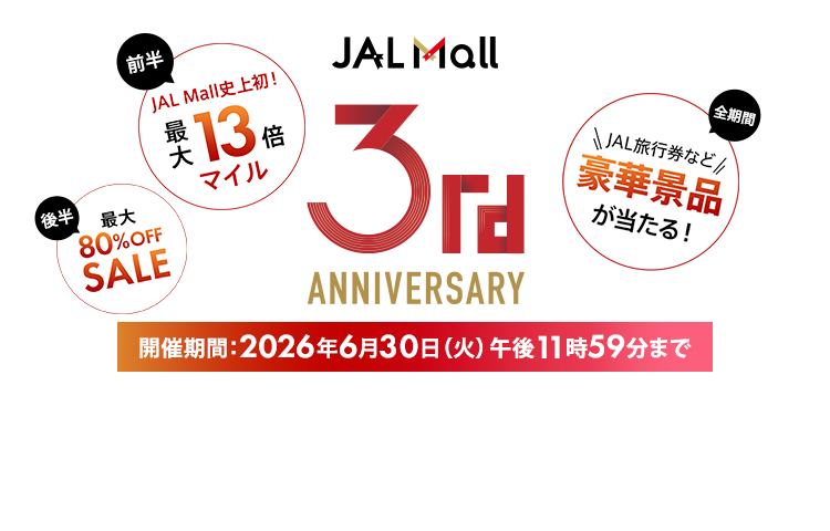 JAL Mall 3rd ANNIVERSARY 開催期間:2026年6月30日(火)午後11時59分まで 〔全期間〕JAL旅行券など豪華景品が当たる!〔前半〕JAL Mall史上初!最大13倍マイル〔後半〕最大80%OFFSALE
