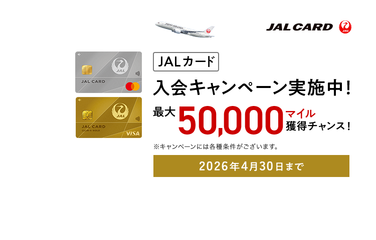 JALカード入会キャンペーン実施中！最大50,000マイル獲得チャンス！ 2026年4月30日まで ※キャンペーンには各種条件がございます。
