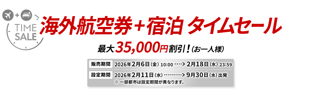 海外航空券＋宿泊 タイムセール 最大35,000円割引！（お一人様） 販売期間2026年2月6日金曜日10時から2月18日水曜日23時59分　設定期間2026年2月11日水曜日から9月30日水曜日出発 ※一部都市は設定期間が異なります。