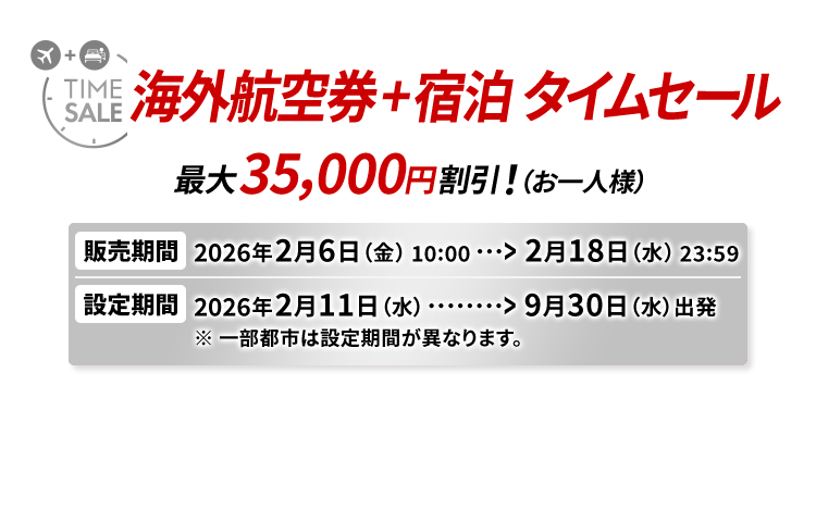 海外航空券＋宿泊 タイムセール 最大35,000円割引！（お一人様） 販売期間2026年2月6日金曜日10時から2月18日水曜日23時59分　設定期間2026年2月11日水曜日から9月30日水曜日出発 ※一部都市は設定期間が異なります。