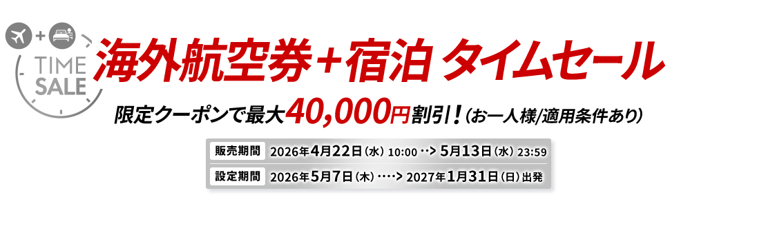 海外航空券＋宿泊 タイムセール 限定クーポンで最大40,000円割引！（お一人様/適用条件あり） 販売期間2026年4月22日水曜日10時から5月13日水曜日23時59分　設定期間2026年5月7日木曜日から2027年1月31日日曜日出発