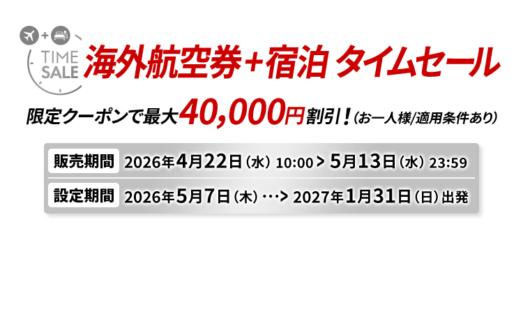 海外航空券＋宿泊 タイムセール 限定クーポンで最大40,000円割引！（お一人様/適用条件あり） 販売期間2026年4月22日水曜日10時から5月13日水曜日23時59分　設定期間2026年5月7日木曜日から2027年1月31日日曜日出発