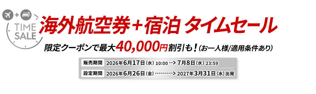 海外航空券＋宿泊 タイムセール 限定クーポンで最大40,000円割引も！（お一人様/適用条件あり） 販売期間2026年6月17日水曜日10時から7月8日水曜日23時59分　設定期間2026年6月26日金曜日から2027年3月31日水曜日出発