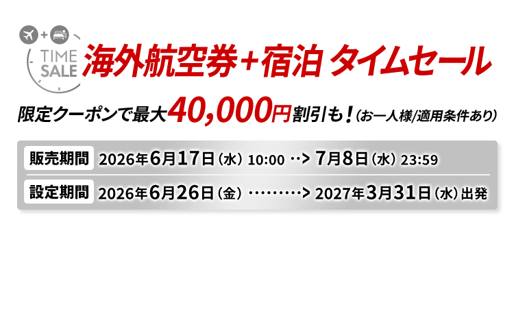 海外航空券＋宿泊 タイムセール 限定クーポンで最大40,000円割引も！（お一人様/適用条件あり） 販売期間2026年6月17日水曜日10時から7月8日水曜日23時59分　設定期間2026年6月26日金曜日から2027年3月31日水曜日出発