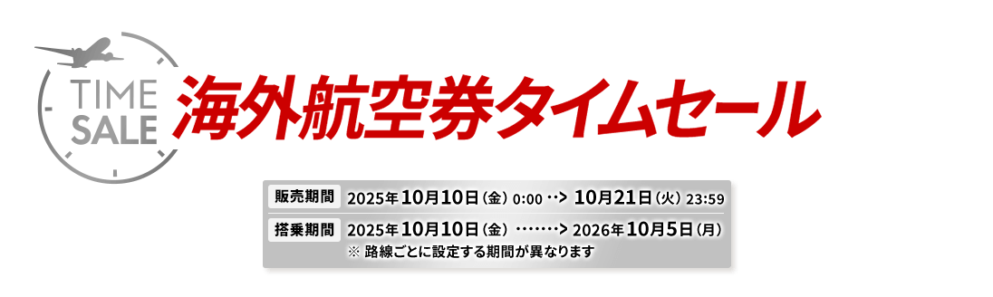 海外航空券タイムセール 販売期間2025年10月10日金曜日0時0分から10月21日火曜日23時59分 搭乗期間2025年10月10日金曜日から2026年10月5日月曜日※路線ごとに設定する期間が異なります