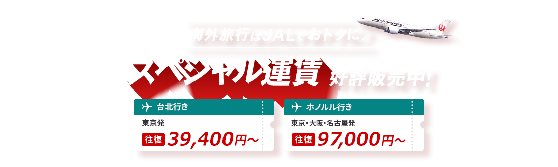 海外旅行はJALでおトクに スペシャル運賃 好評販売中！台北行き 東京発 往復39,400円から ホノルル行き 東京・大阪・名古屋発 往復97,000円から