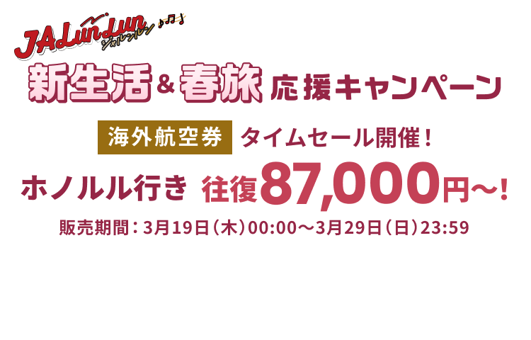 JALunLun 新生活＆春旅 応援キャンペーン タイムセール開催！ 海外航空券 ホノルル行き 往復 87,000円～！ 販売期間3月19日木曜日0時0分から3月29日日曜日23時59分