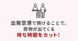 出発空港で預けることで、荷物が出てくる待ち時間をカット！