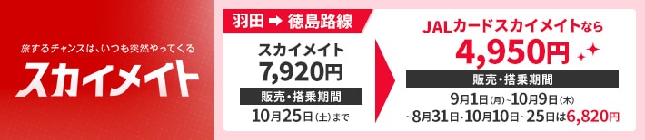 旅するチャンスは、いつも突然やってくる　スカイメイト　羽田発徳島着路線　スカイメイト7,920円　販売・搭乗期間　10月25日土曜日まで　JALカードスカイメイトなら4,950円　販売・搭乗期間　9月1日月曜日から10月9日木曜日まで　8月31日までと10月10日から25日までは6,820円