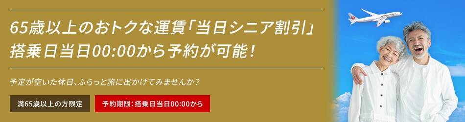 65歳以上のおトクな運賃「当日シニア割引」搭乗日当日00:00から予約が可能！ 予定が空いた休日、ふらっと旅に出かけてみませんか？ 満65歳以上の方限定 予約期限：搭乗日当日00:00から